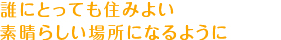 誰にとっても住みよい素晴らしい場所になるように